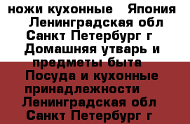 ножи кухонные ( Япония ) - Ленинградская обл., Санкт-Петербург г. Домашняя утварь и предметы быта » Посуда и кухонные принадлежности   . Ленинградская обл.,Санкт-Петербург г.